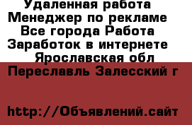 Удаленная работа - Менеджер по рекламе - Все города Работа » Заработок в интернете   . Ярославская обл.,Переславль-Залесский г.